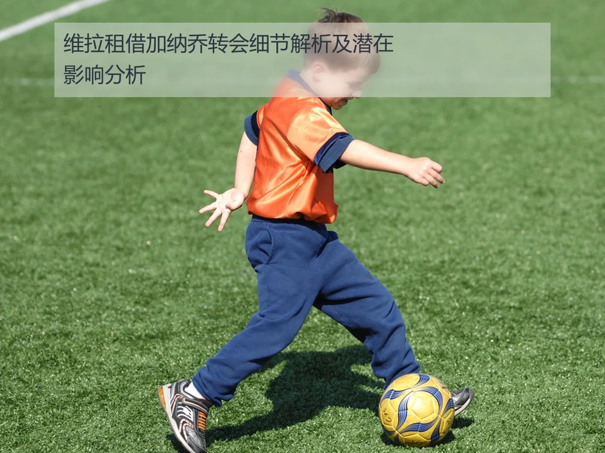 维拉租借加纳乔转会细节解析及潜在影响分析